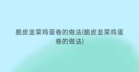 脆皮韭菜鸡蛋卷的做法(脆皮韭菜鸡蛋卷的做法)