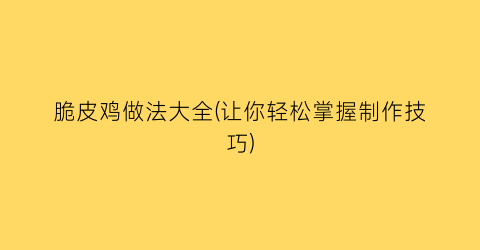 “脆皮鸡做法大全(让你轻松掌握制作技巧)