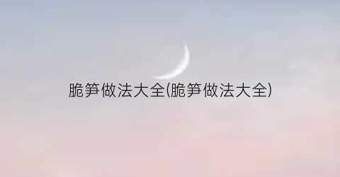 “脆笋做法大全(脆笋做法大全)