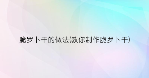 脆罗卜干的做法(教你制作脆罗卜干)