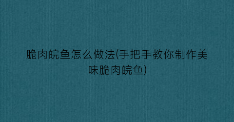 “脆肉皖鱼怎么做法(手把手教你制作美味脆肉皖鱼)