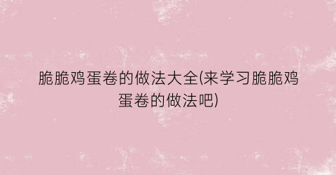 “脆脆鸡蛋卷的做法大全(来学习脆脆鸡蛋卷的做法吧)