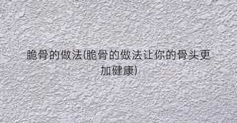 脆骨的做法(脆骨的做法让你的骨头更加健康)