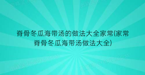 “脊骨冬瓜海带汤的做法大全家常(家常脊骨冬瓜海带汤做法大全)