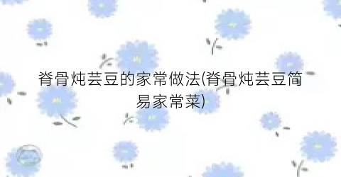 脊骨炖芸豆的家常做法(脊骨炖芸豆简易家常菜)