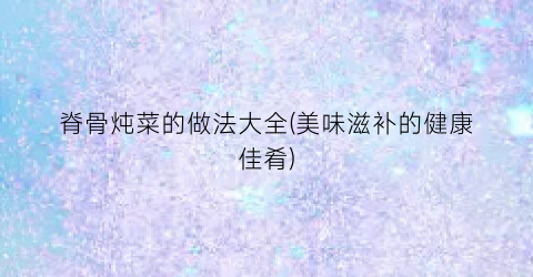脊骨炖菜的做法大全(美味滋补的健康佳肴)