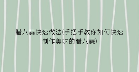 “腊八蒜快速做法(手把手教你如何快速制作美味的腊八蒜)