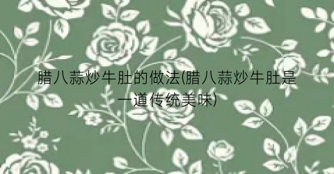 腊八蒜炒牛肚的做法(腊八蒜炒牛肚是一道传统美味)