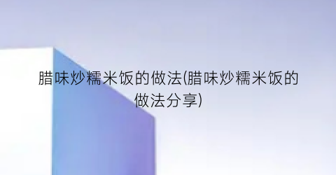 “腊味炒糯米饭的做法(腊味炒糯米饭的做法分享)