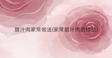 腊汁肉家常做法(家常腊汁肉的做法)