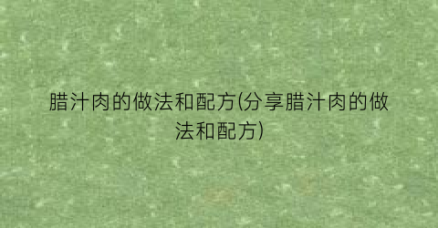 腊汁肉的做法和配方(分享腊汁肉的做法和配方)