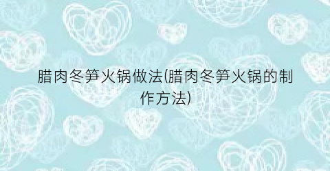 “腊肉冬笋火锅做法(腊肉冬笋火锅的制作方法)