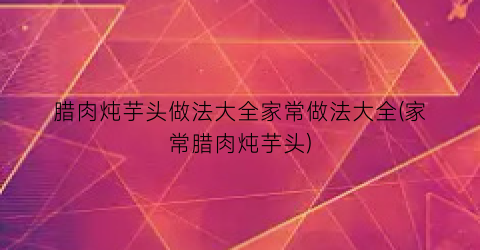 腊肉炖芋头做法大全家常做法大全(家常腊肉炖芋头)