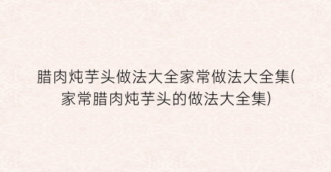 “腊肉炖芋头做法大全家常做法大全集(家常腊肉炖芋头的做法大全集)