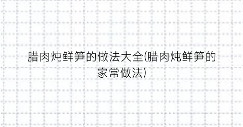 “腊肉炖鲜笋的做法大全(腊肉炖鲜笋的家常做法)