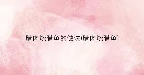 腊肉烧腊鱼的做法(腊肉烧腊鱼)