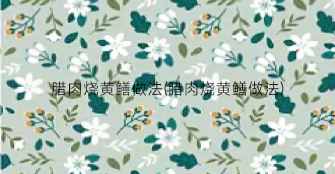 腊肉烧黄鳝做法(腊肉烧黄鳝做法)