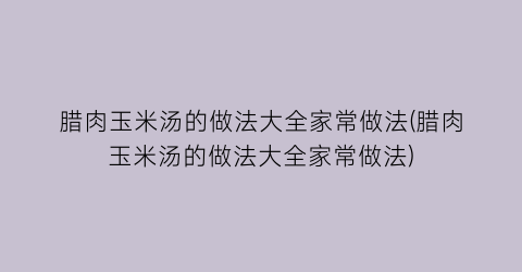 腊肉玉米汤的做法大全家常做法(腊肉玉米汤的做法大全家常做法)