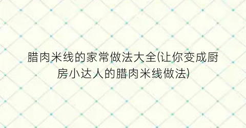 腊肉米线的家常做法大全(让你变成厨房小达人的腊肉米线做法)