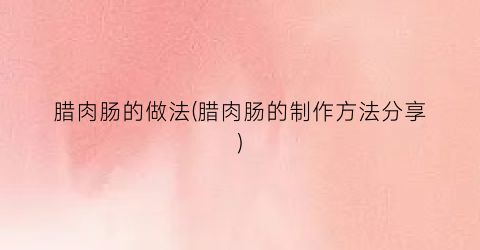 腊肉肠的做法(腊肉肠的制作方法分享)