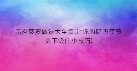 腊肉菠萝做法大全集(让你的腊肉菠萝更下饭的小技巧)