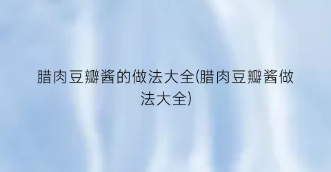 “腊肉豆瓣酱的做法大全(腊肉豆瓣酱做法大全)