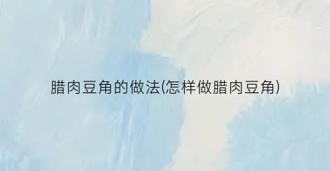 腊肉豆角的做法(怎样做腊肉豆角)