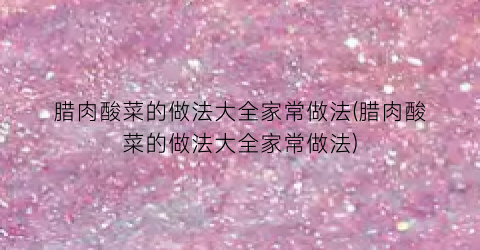 腊肉酸菜的做法大全家常做法(腊肉酸菜的做法大全家常做法)