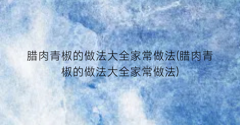 “腊肉青椒的做法大全家常做法(腊肉青椒的做法大全家常做法)