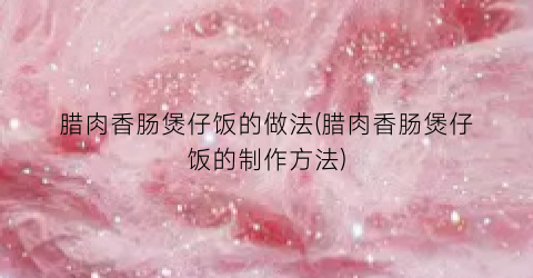 腊肉香肠煲仔饭的做法(腊肉香肠煲仔饭的制作方法)