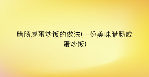 腊肠咸蛋炒饭的做法(一份美味腊肠咸蛋炒饭)