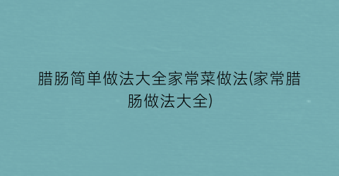 “腊肠简单做法大全家常菜做法(家常腊肠做法大全)