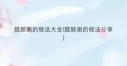 腊肠粥的做法大全(腊肠粥的做法分享)
