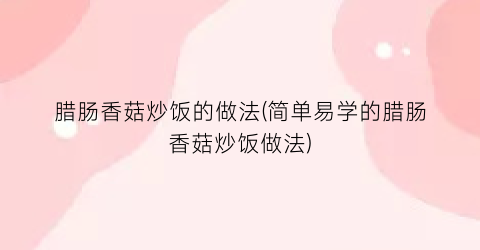 腊肠香菇炒饭的做法(简单易学的腊肠香菇炒饭做法)