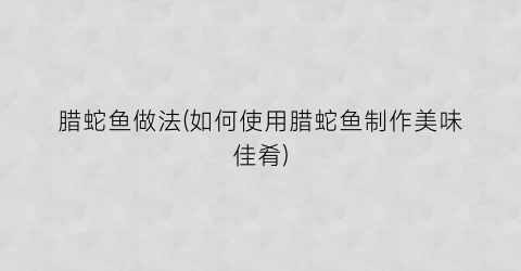 腊蛇鱼做法(如何使用腊蛇鱼制作美味佳肴)