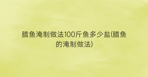 腊鱼淹制做法100斤鱼多少盐(腊鱼的淹制做法)