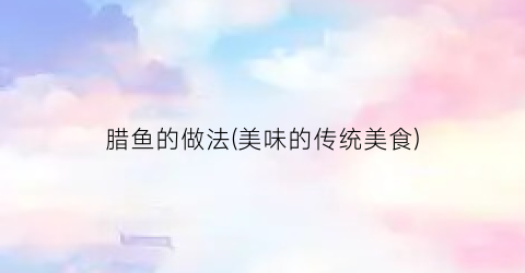 腊鱼的做法(美味的传统美食)