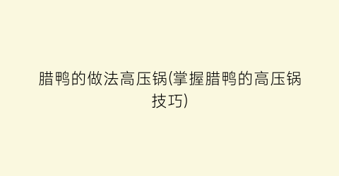 “腊鸭的做法高压锅(掌握腊鸭的高压锅技巧)