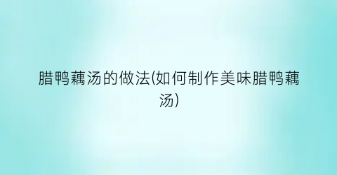 “腊鸭藕汤的做法(如何制作美味腊鸭藕汤)