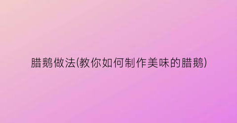 “腊鹅做法(教你如何制作美味的腊鹅)