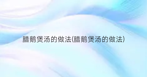 腊鹅煲汤的做法(腊鹅煲汤的做法)