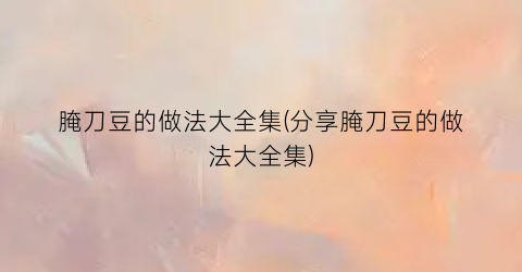 腌刀豆的做法大全集(分享腌刀豆的做法大全集)
