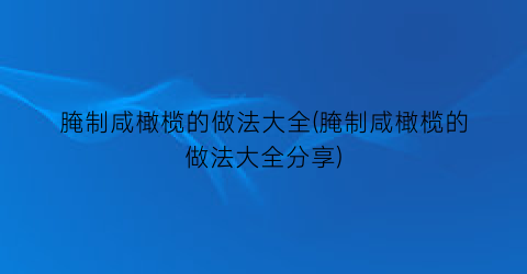 “腌制咸橄榄的做法大全(腌制咸橄榄的做法大全分享)