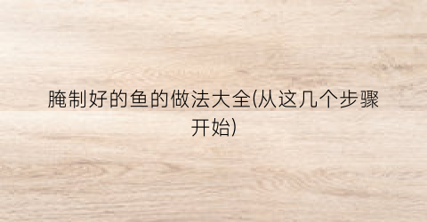 “腌制好的鱼的做法大全(从这几个步骤开始)