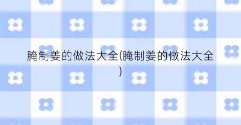 腌制姜的做法大全(腌制姜的做法大全)