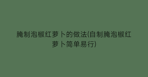腌制泡椒红萝卜的做法(自制腌泡椒红萝卜简单易行)