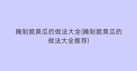 “腌制脆黄瓜的做法大全(腌制脆黄瓜的做法大全推荐)