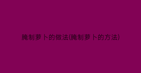 腌制萝卜的做法(腌制萝卜的方法)