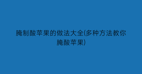 “腌制酸苹果的做法大全(多种方法教你腌酸苹果)