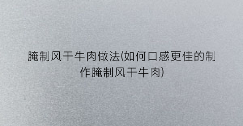 腌制风干牛肉做法(如何口感更佳的制作腌制风干牛肉)